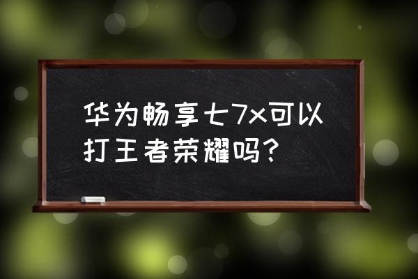 华为7x玩游戏卡吗 华为畅享七7x可以打王者荣耀吗？