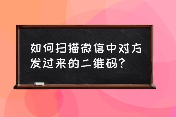 怎么扫描微信朋友发二维码 如何扫描微信中对方发过来的二维码？