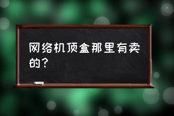 天猫魔盒实体店哪里买烟台 网络机顶盒那里有卖的？