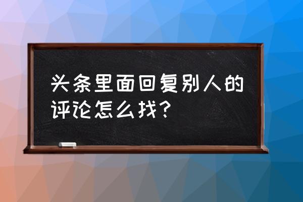 今日头条怎么看评论人的动态 头条里面回复别人的评论怎么找？