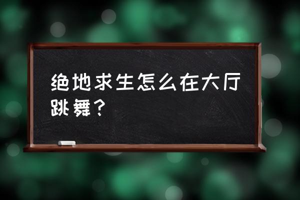 绝地求生街舞怎么跳 绝地求生怎么在大厅跳舞？