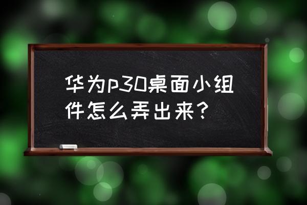 p30桌面小程序怎么添加 华为p30桌面小组件怎么弄出来？