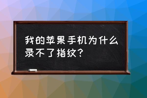 为什么苹果手机指纹录不进去 我的苹果手机为什么录不了指纹？