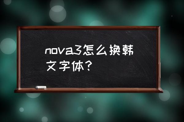 手机怎么设置韩文字体 nova3怎么换韩文字体？