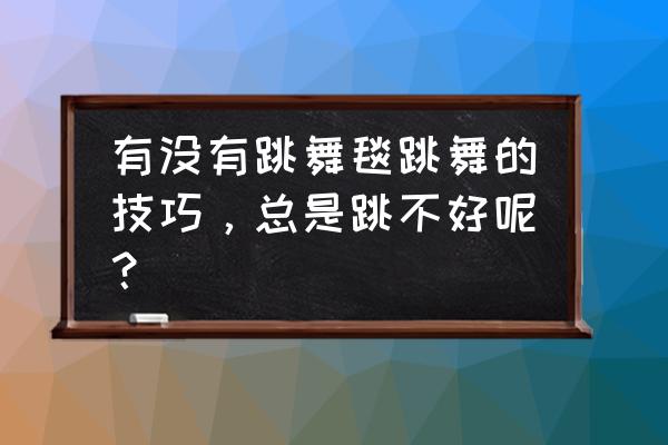 跳舞毯中间怎么跳 有没有跳舞毯跳舞的技巧，总是跳不好呢？