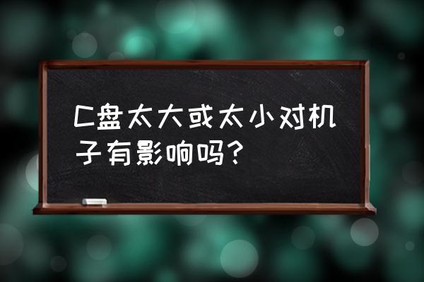 c盘太小了有什么影响 C盘太大或太小对机子有影响吗？