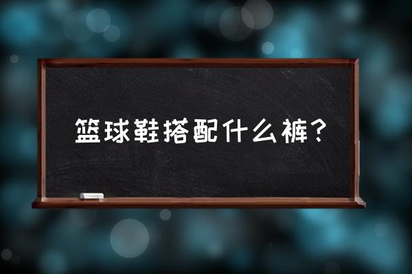 配篮球鞋要穿什么裤子 篮球鞋搭配什么裤？