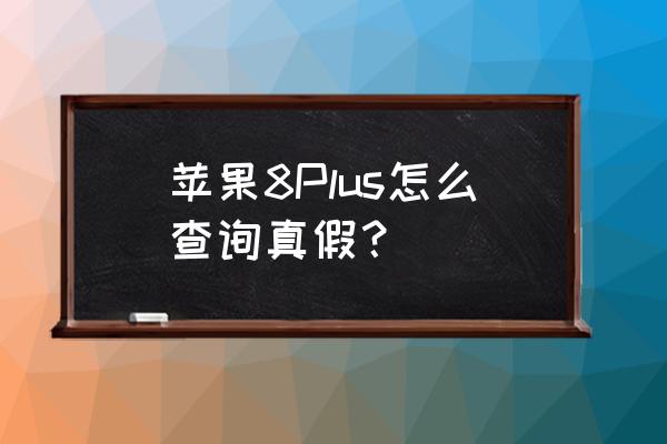 苹果8p手机怎么识别真假 苹果8Plus怎么查询真假？