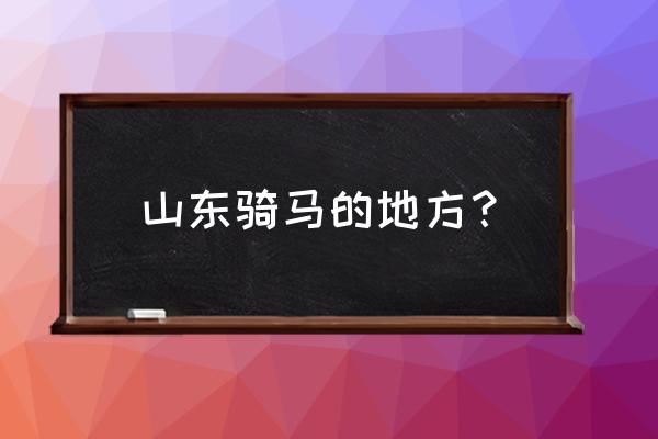 烟台养马岛的马术表演还有吗 山东骑马的地方？