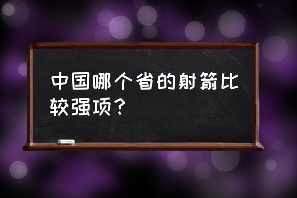 哪些地方可以射箭 中国哪个省的射箭比较强项？