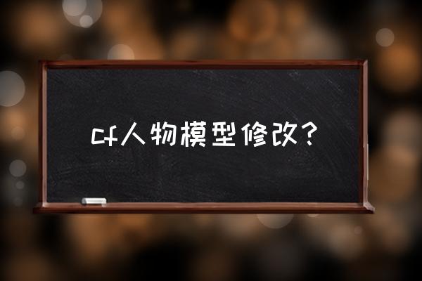 怎么改cf人物模型 cf人物模型修改？