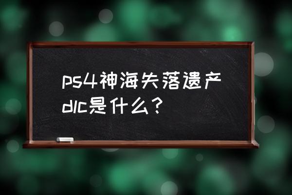 ps4dlc什么意思 ps4神海失落遗产dlc是什么？