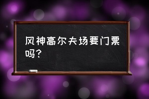 风神高尔夫球会怎么样 风神高尔夫场要门票吗？