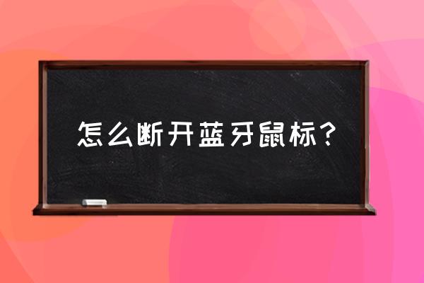 微软的蓝牙鼠标怎么关闭吗 怎么断开蓝牙鼠标？