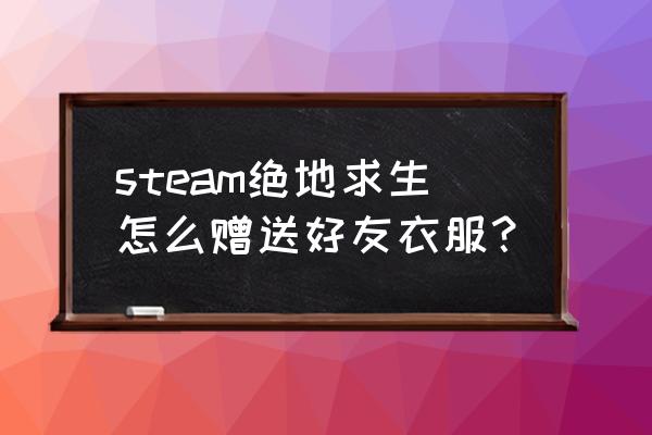 绝地求生饰品怎么赠送 steam绝地求生怎么赠送好友衣服？