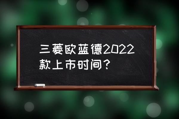 三菱越野有新车上市吗 三菱欧蓝德2022款上市时间？