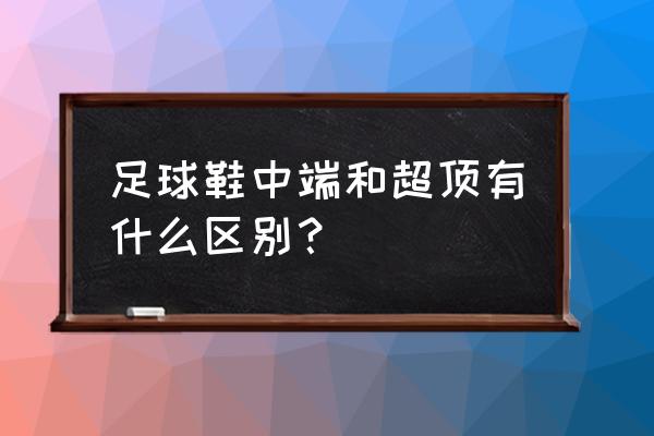 足球鞋配置怎么区分顶配 足球鞋中端和超顶有什么区别？