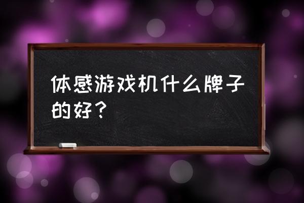 体感游戏机厂家和品牌哪个好 体感游戏机什么牌子的好？