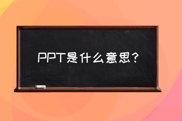 ppt是什么意思 PPT是什么意思？