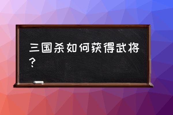 三国杀4星免费点将多少次 三国杀如何获得武将？