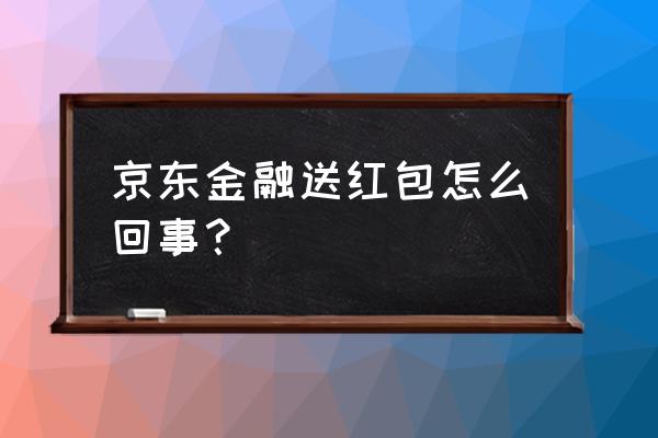 京东金融送一亿现金红包是真的吗 京东金融送红包怎么回事？