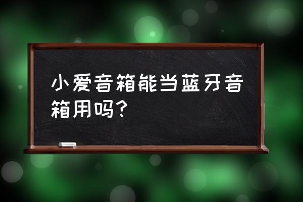 小爱音响可以使用蓝牙吗 小爱音箱能当蓝牙音箱用吗？