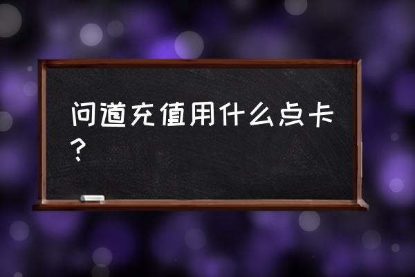 问道买了点卡怎么充 问道充值用什么点卡？