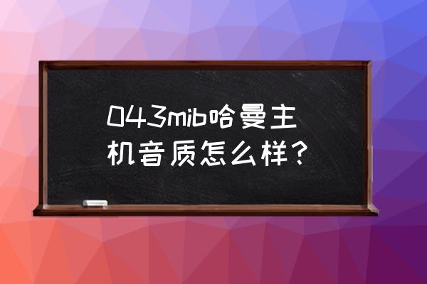 哈曼021主机怎样 043mib哈曼主机音质怎么样？