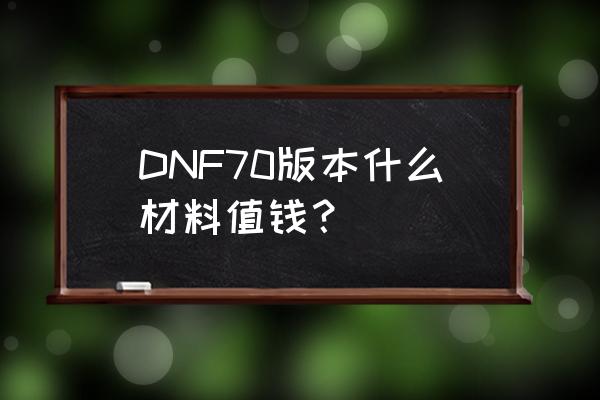 地下城与勇士什么材料最贵 DNF70版本什么材料值钱？