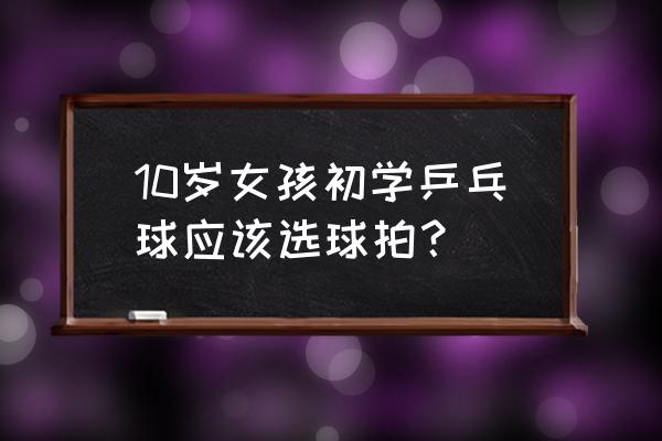 小学生初学乒乓球用什么拍子好 10岁女孩初学乒乓球应该选球拍？