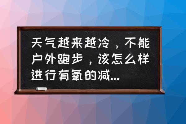 在外地没有地方跑步怎么减肥 天气越来越冷，不能户外跑步，该怎么样进行有氧的减肥运动？