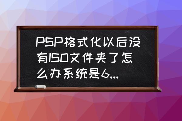 怎么iso放不到psp了 PSP格式化以后没有ISO文件夹了怎么办系统是6.60的？