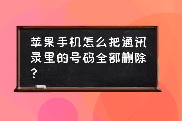 苹果手机一键删除通讯录在哪里 苹果手机怎么把通讯录里的号码全部删除？