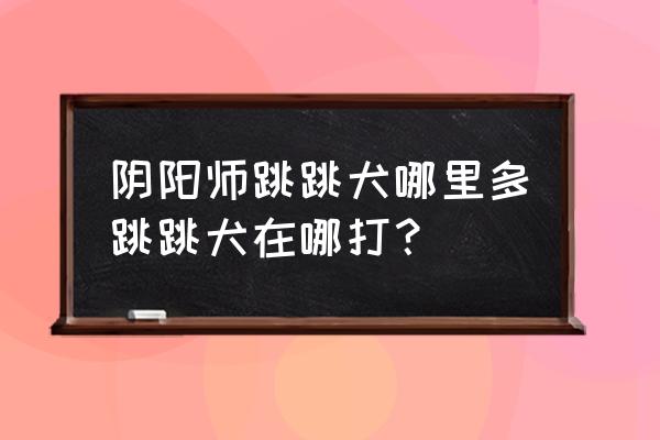 阴阳师伞剑的守护第十层怎么打 阴阳师跳跳犬哪里多跳跳犬在哪打？