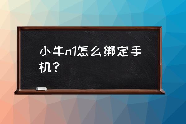 小牛牛怎么刷邀请 小牛n1怎么绑定手机？