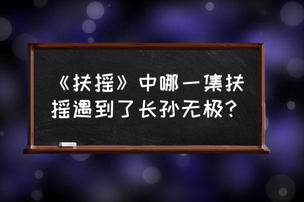 扶摇射箭第几集 《扶摇》中哪一集扶摇遇到了长孙无极？