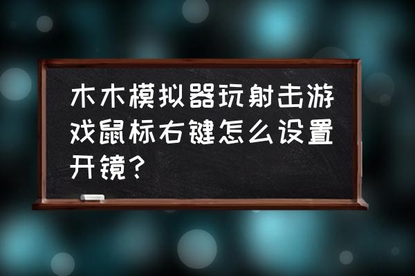 光荣使命如何视野广 木木模拟器玩射击游戏鼠标右键怎么设置开镜？