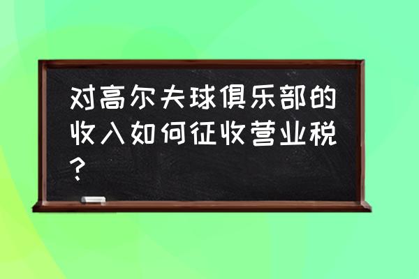 高尔夫球会员怎么入账 对高尔夫球俱乐部的收入如何征收营业税？