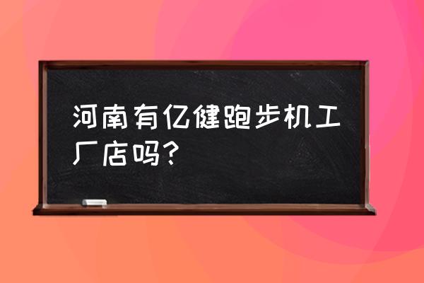 亿健跑步机哪里有卖 河南有亿健跑步机工厂店吗？