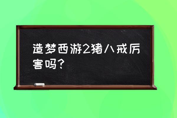 造梦西游2哪个角色最强 造梦西游2猪八戒厉害吗？