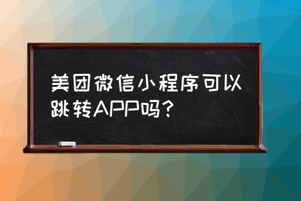 美团怎么插入小程序 美团微信小程序可以跳转APP吗？