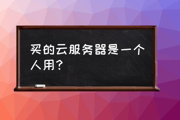 购买云服务有主机吗 买的云服务器是一个人用？