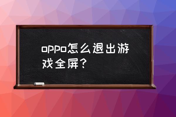 手机游戏退出全屏怎么弄 oppo怎么退出游戏全屏？