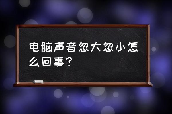 为什么电脑声音会自动变大变小 电脑声音忽大忽小怎么回事？