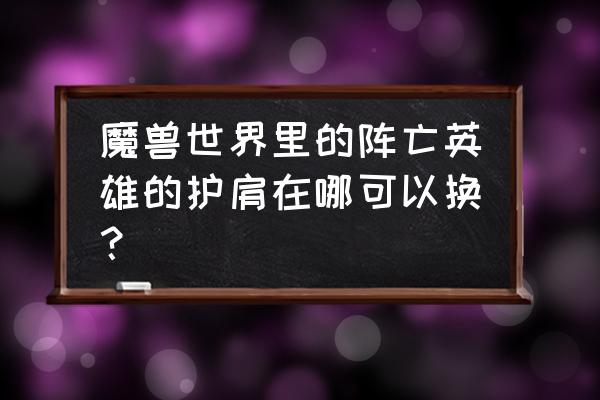 阵亡英雄的护肩哪里换 魔兽世界里的阵亡英雄的护肩在哪可以换？