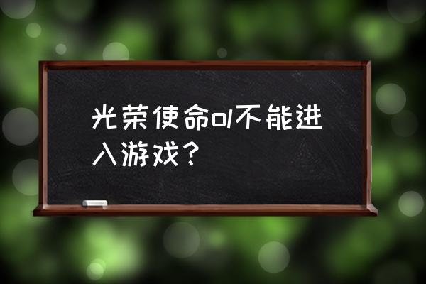 光荣使命手游为什么进不去 光荣使命ol不能进入游戏？