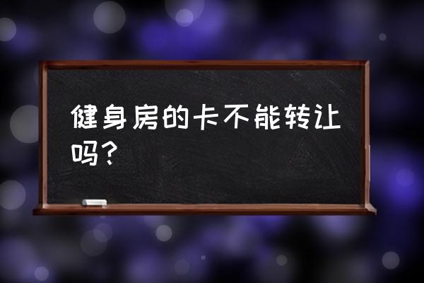 健身房会员卡可以转让吗 健身房的卡不能转让吗？