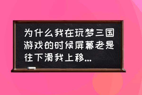 为什么梦三国绘制窗口失败 为什么我在玩梦三国游戏的时候屏幕老是往下滑我上移也移上去？急急急？