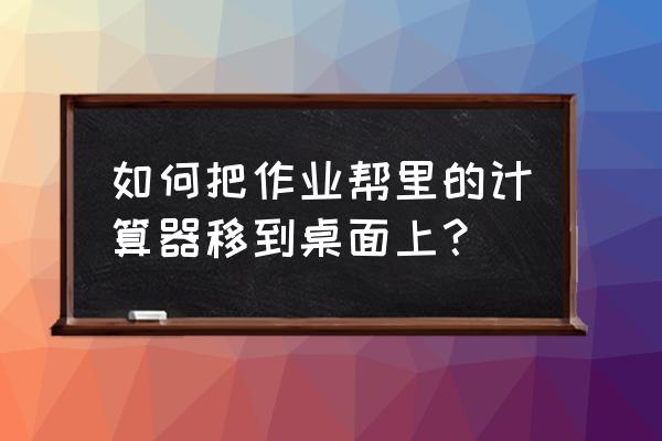 作业帮智能计算机在哪找 如何把作业帮里的计算器移到桌面上？