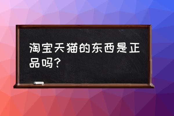 天猫质量有保证吗 淘宝天猫的东西是正品吗？